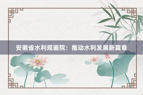 安徽省水利规画院：推动水利发展新篇章