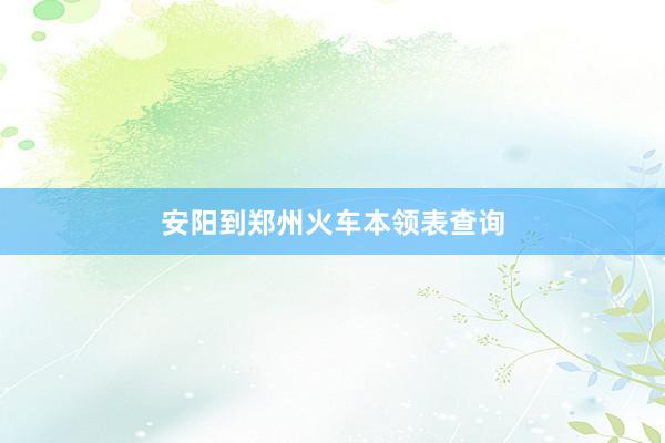 安阳到郑州火车本领表查询