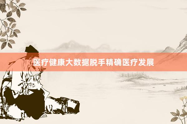 医疗健康大数据脱手精确医疗发展