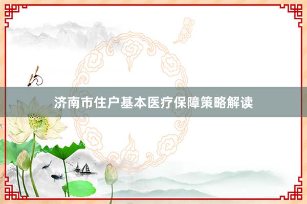 济南市住户基本医疗保障策略解读
