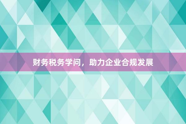 财务税务学问,助力企业合规发展